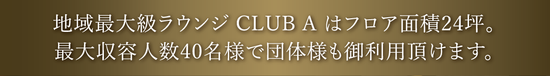 地域最大級ラウンジ CLUB A はフロア面積24坪。最大収容人数40名様で団体様も御利用頂けます。