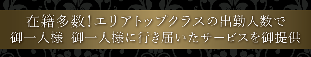 在籍多数！エリアトップクラスの出勤人数で、御一人様、御一人様に行き届いたサービスを御提供。