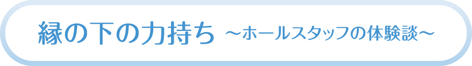 縁の下の力持ち～ホールスタッフの体験談～