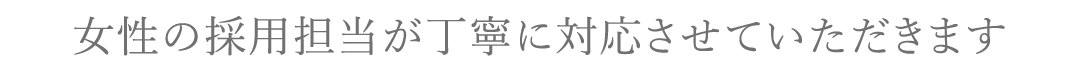 女性の採用担当が丁寧に対応させていただきます