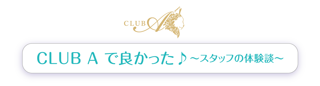 CLUB A で良かった♪~スタッフの体験談~